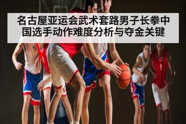 名古屋亚运会武术套路男子长拳中国选手动作难度分析与夺金关键