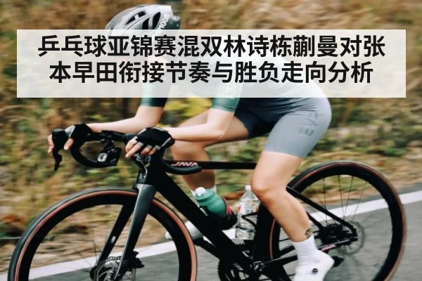 乒乓球亚锦赛混双林诗栋蒯曼对张本早田衔接节奏与胜负走向分析