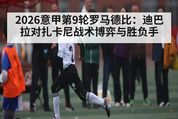 2026意甲第9轮罗马德比：迪巴拉对扎卡尼战术博弈与胜负手 | yaxin